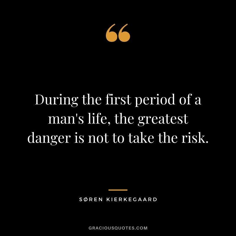 During the first period of a man's life, the greatest danger is not to take the risk.