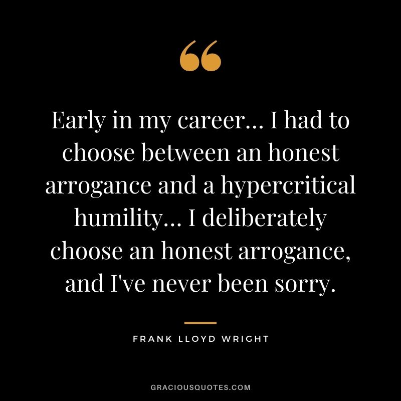 Early in my career… I had to choose between an honest arrogance and a hypercritical humility… I deliberately choose an honest arrogance, and I've never been sorry.