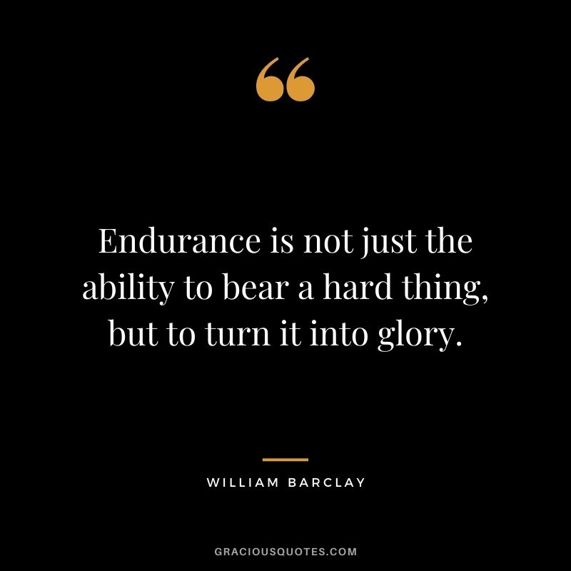 Endurance is not just the ability to bear a hard thing, but to turn it into glory. - William Barclay