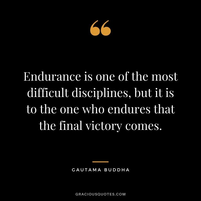 Endurance is one of the most difficult disciplines, but it is to the one who endures that the final victory comes. - Gautama Buddha