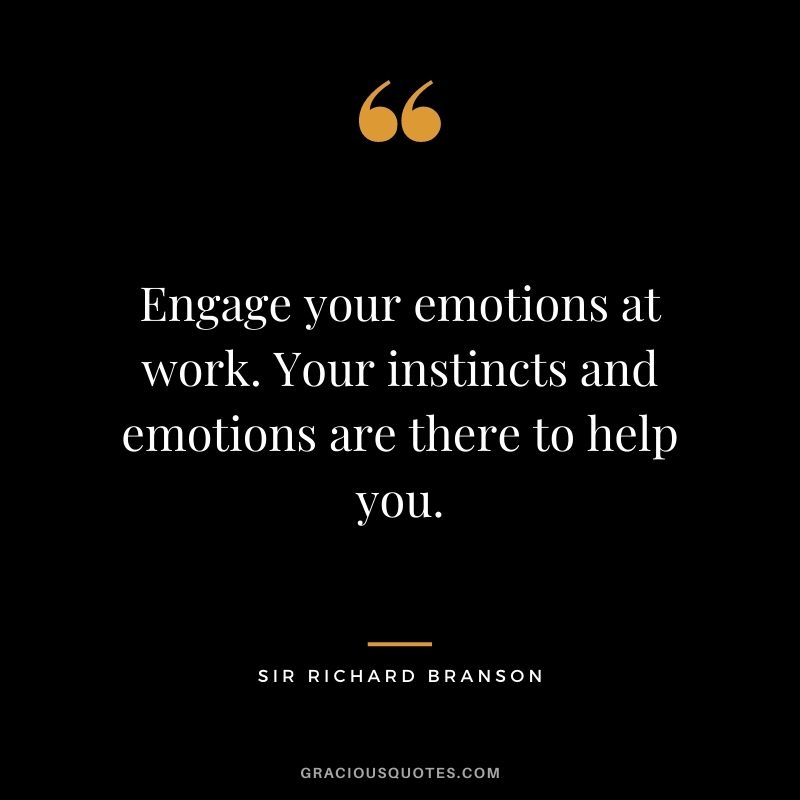 Engage your emotions at work. Your instincts and emotions are there to help you.
