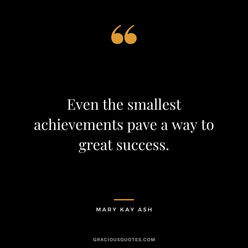 Even the smallest achievements pave a way to great success.