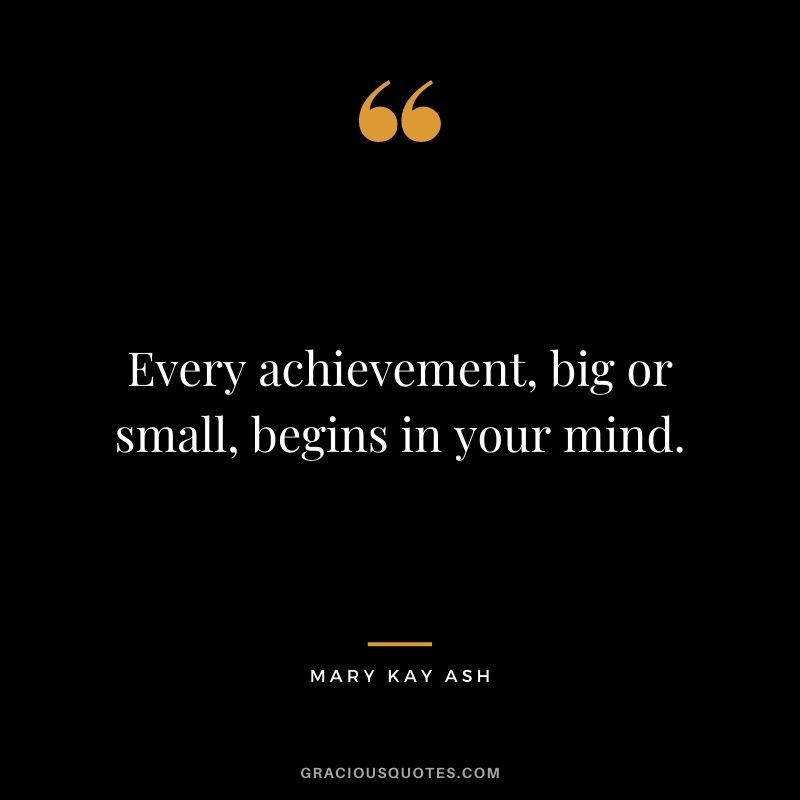 Every achievement, big or small, begins in your mind.