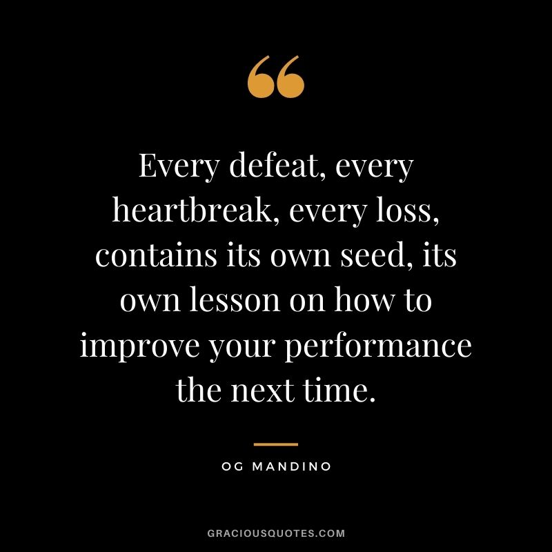 Every defeat, every heartbreak, every loss, contains its own seed, its own lesson on how to improve your performance the next time.