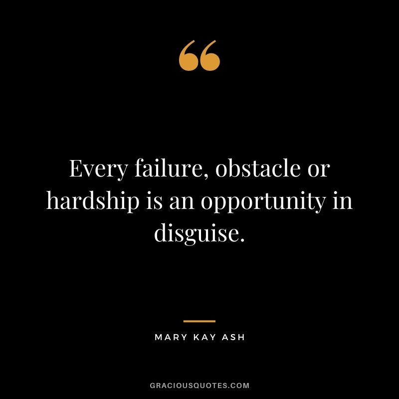 Every failure, obstacle or hardship is an opportunity in disguise.