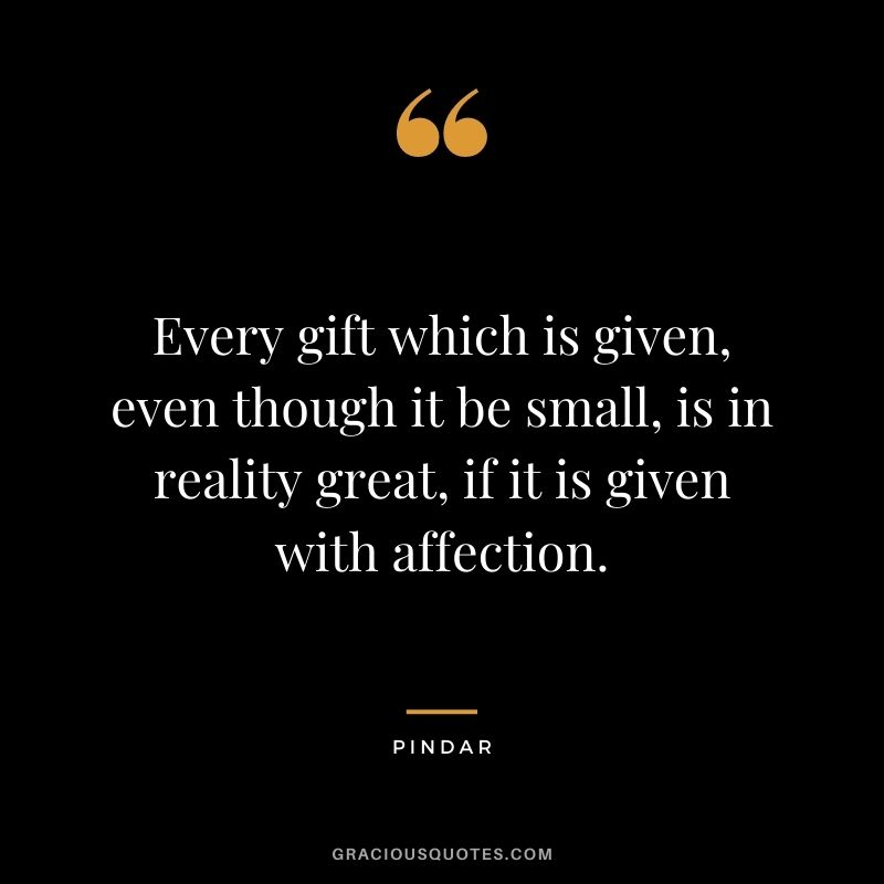 Every gift which is given, even though it be small, is in reality great, if it is given with affection. - Pindar
