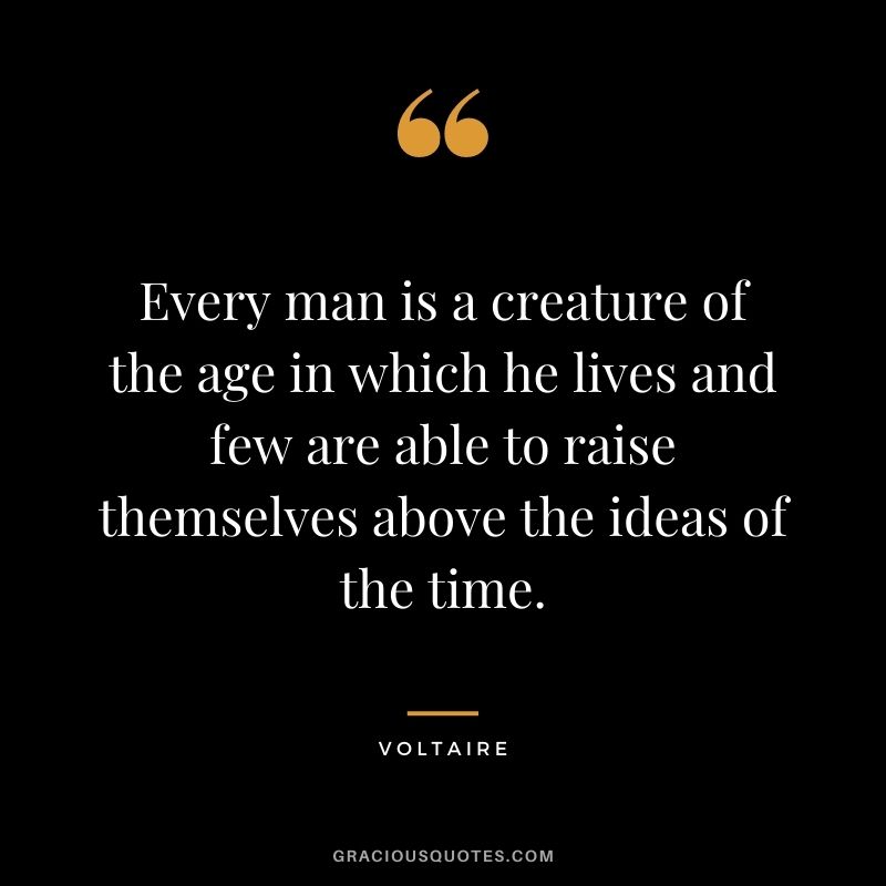 Every man is a creature of the age in which he lives and few are able to raise themselves above the ideas of the time.