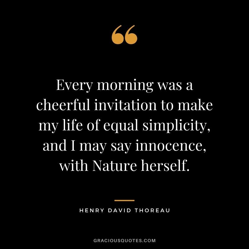 Every morning was a cheerful invitation to make my life of equal simplicity, and I may say innocence, with Nature herself. — Henry David Thoreau