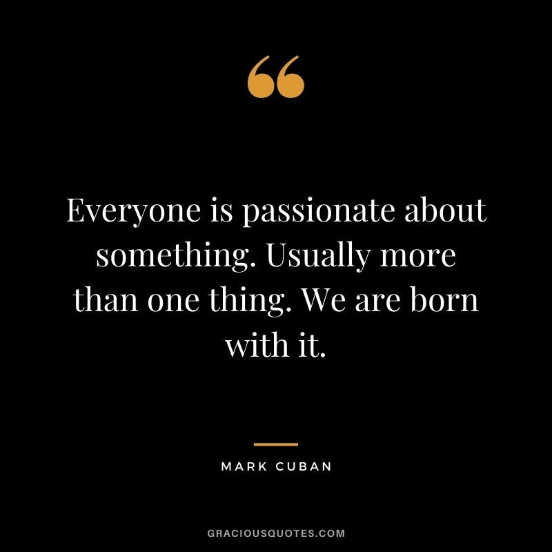 Everyone is passionate about something. Usually more than one thing. We are born with it.