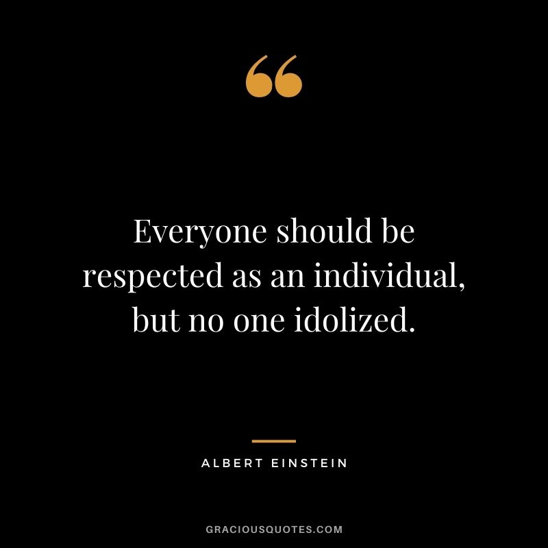 Everyone should be respected as an individual, but no one idolized. - Albert Einstein