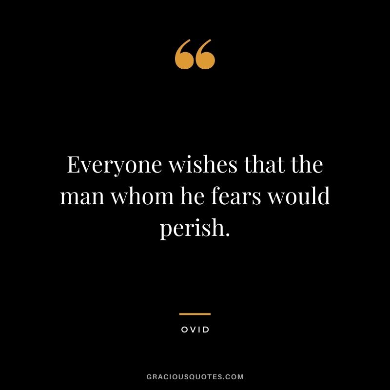 Everyone wishes that the man whom he fears would perish.