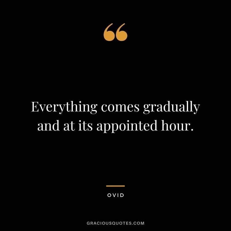 Everything comes gradually and at its appointed hour.