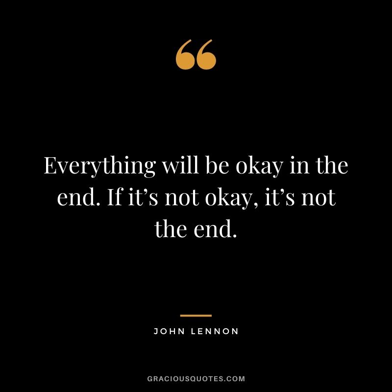 Everything will be okay in the end. If it’s not okay, it’s not the end.
