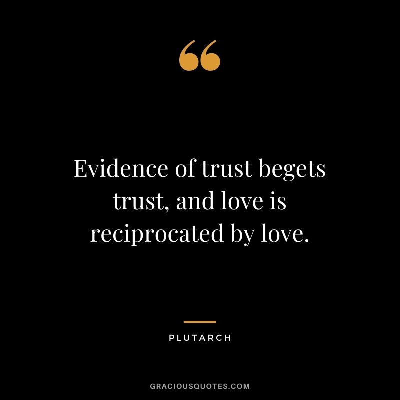 Evidence of trust begets trust, and love is reciprocated by love.