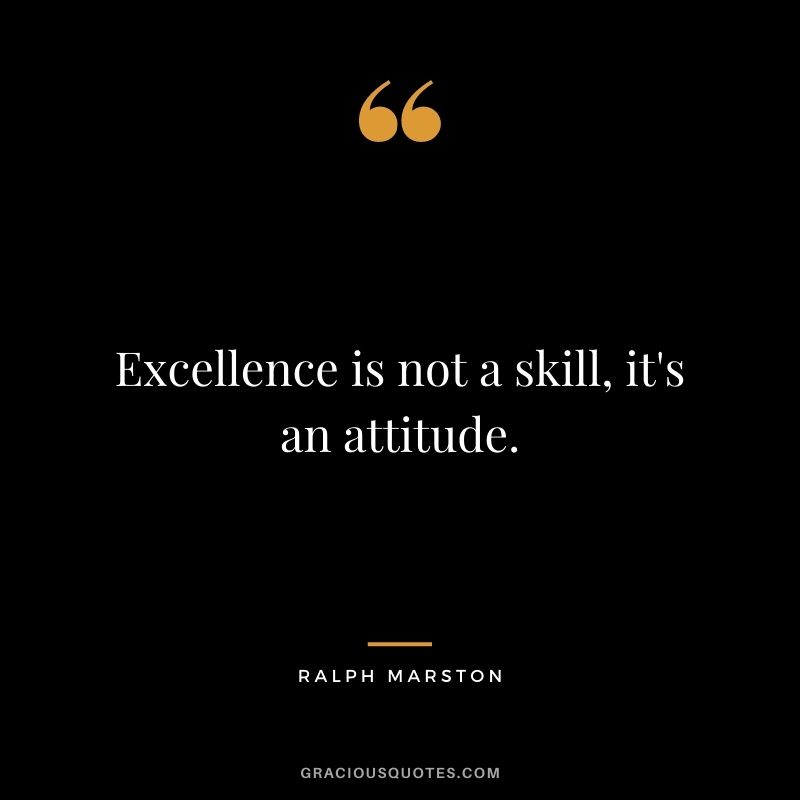 Excellence is not a skill, it's an attitude. - Ralph Marston
