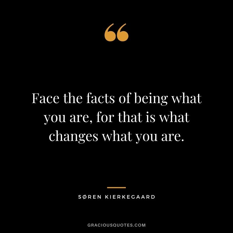 Face the facts of being what you are, for that is what changes what you are.