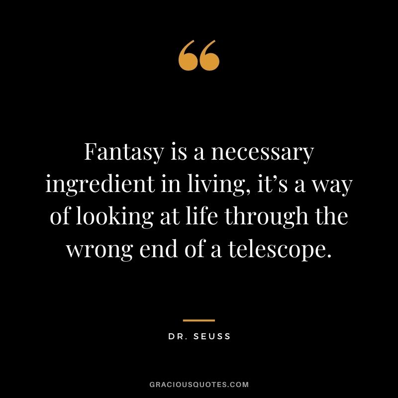 Fantasy is a necessary ingredient in living, it’s a way of looking at life through the wrong end of a telescope.