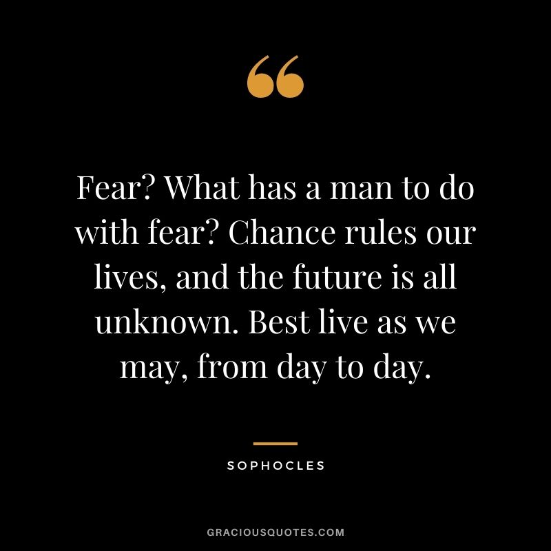 Fear? What has a man to do with fear? Chance rules our lives, and the future is all unknown. Best live as we may, from day to day.