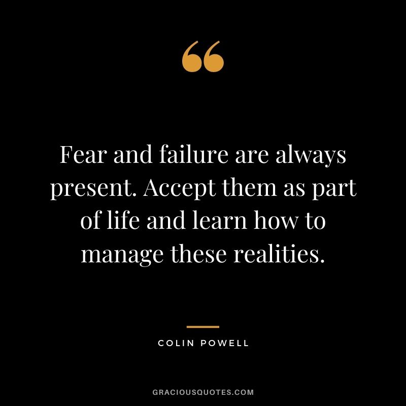 Fear and failure are always present. Accept them as part of life and learn how to manage these realities.