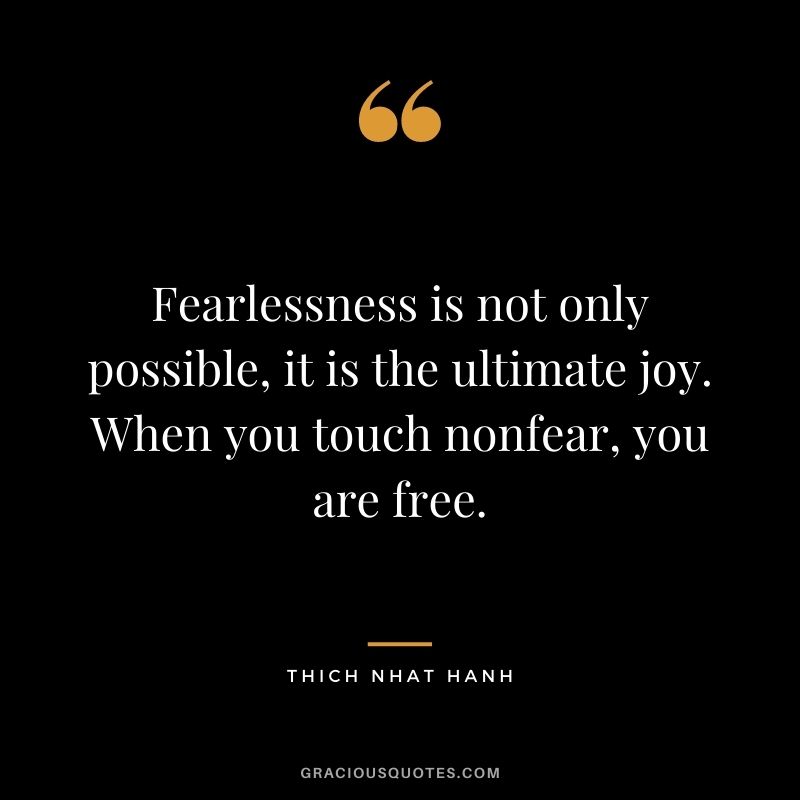Fearlessness is not only possible, it is the ultimate joy. When you touch nonfear, you are free.