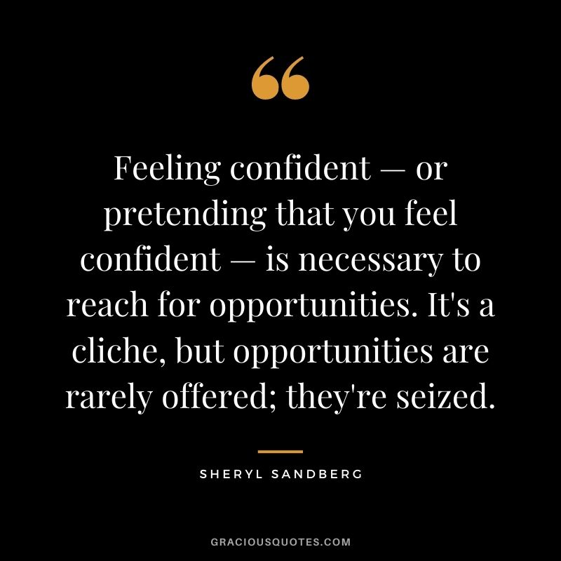 Feeling confident — or pretending that you feel confident — is necessary to reach for opportunities. It's a cliche, but opportunities are rarely offered; they're seized.