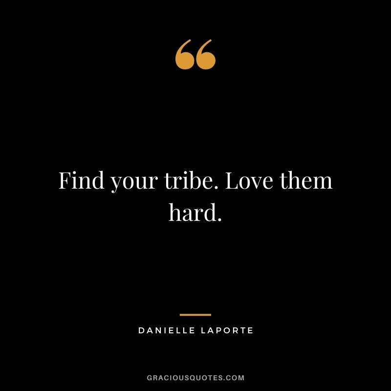 Find your tribe. Love them hard. 