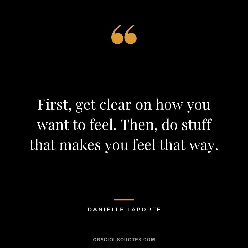 First, get clear on how you want to feel. Then, do stuff that makes you feel that way.