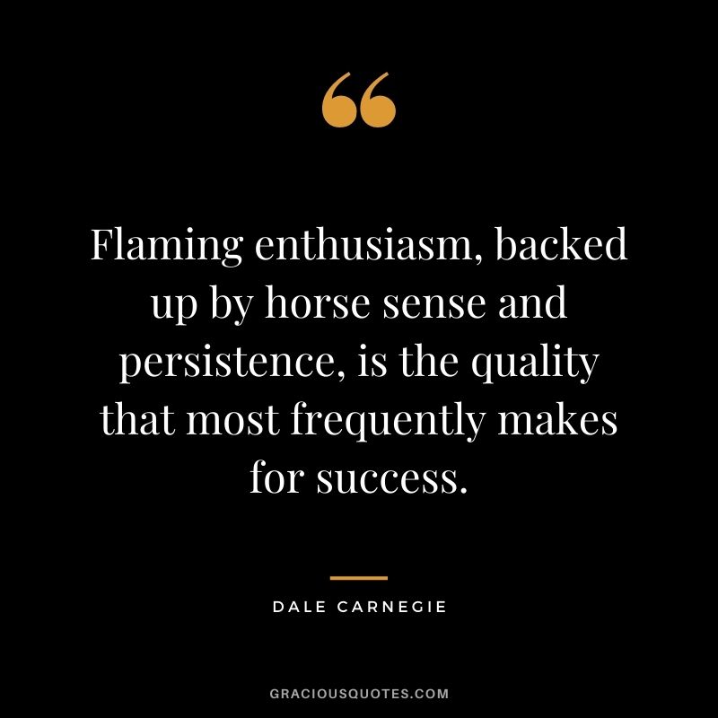Flaming enthusiasm, backed up by horse sense and persistence, is the quality that most frequently makes for success. - Dale Carnegie
