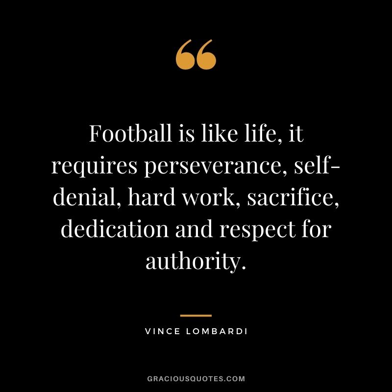 Football is like life, it requires perseverance, self-denial, hard work, sacrifice, dedication and respect for authority. - Vince Lombardi