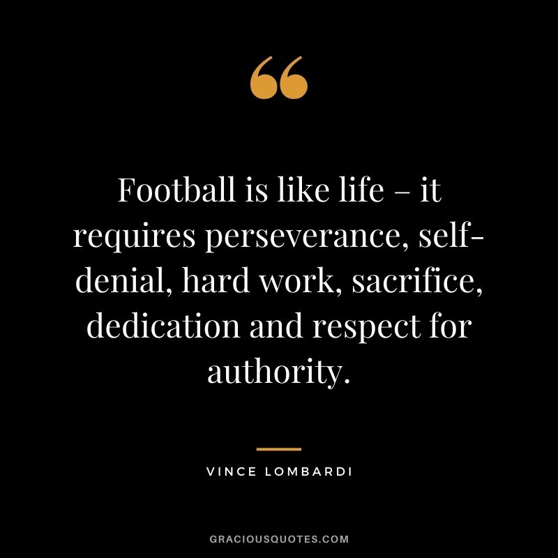 Football is like life – it requires perseverance, self-denial, hard work, sacrifice, dedication and respect for authority. - Vince Lombardi