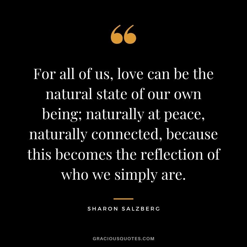 For all of us, love can be the natural state of our own being; naturally at peace, naturally connected, because this becomes the reflection of who we simply are.