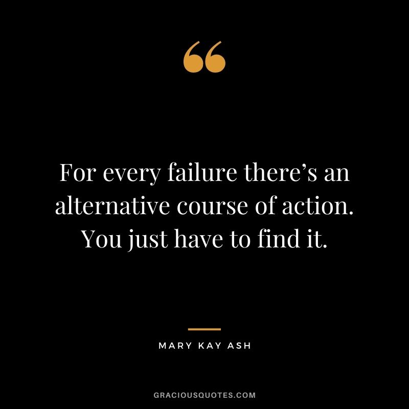 For every failure there’s an alternative course of action. You just have to find it.