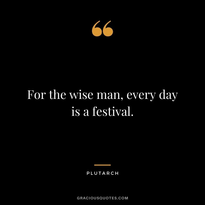 For the wise man, every day is a festival.