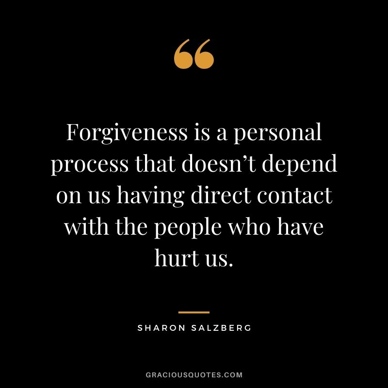 Forgiveness is a personal process that doesn’t depend on us having direct contact with the people who have hurt us.