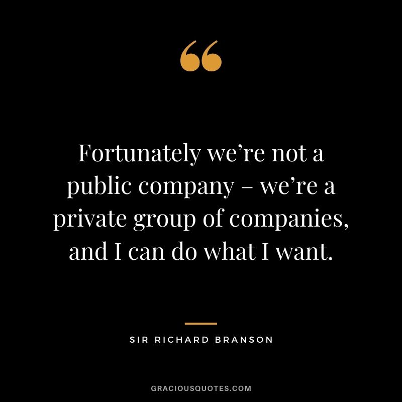 Fortunately we’re not a public company – we’re a private group of companies, and I can do what I want.
