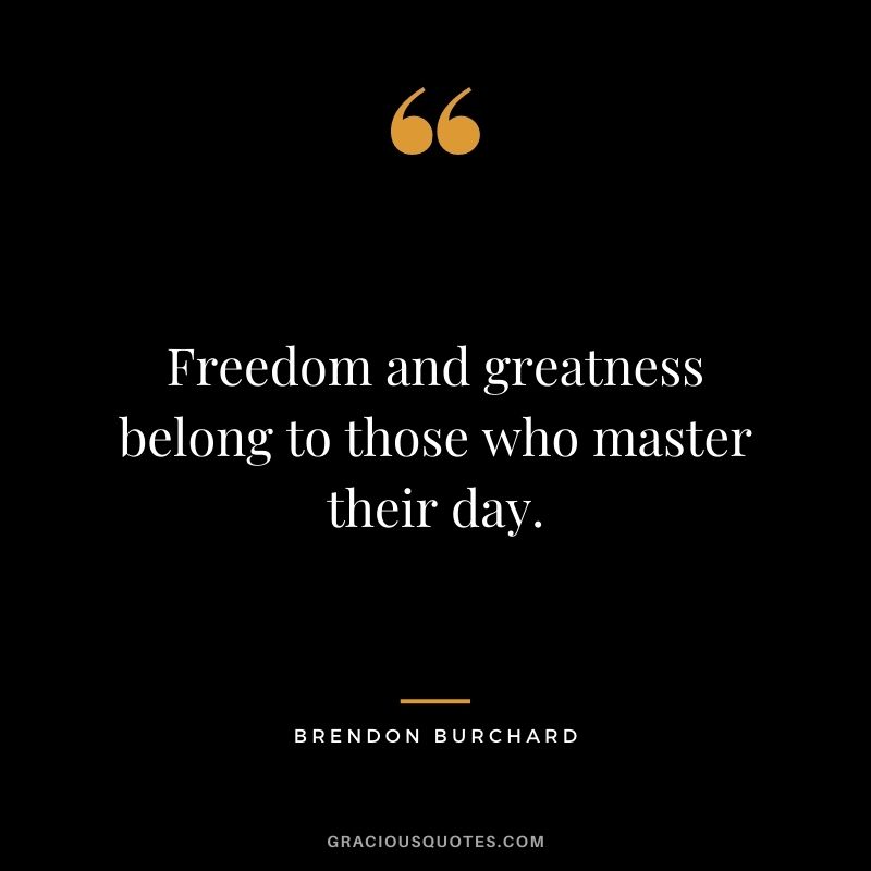 Freedom and greatness belong to those who master their day.