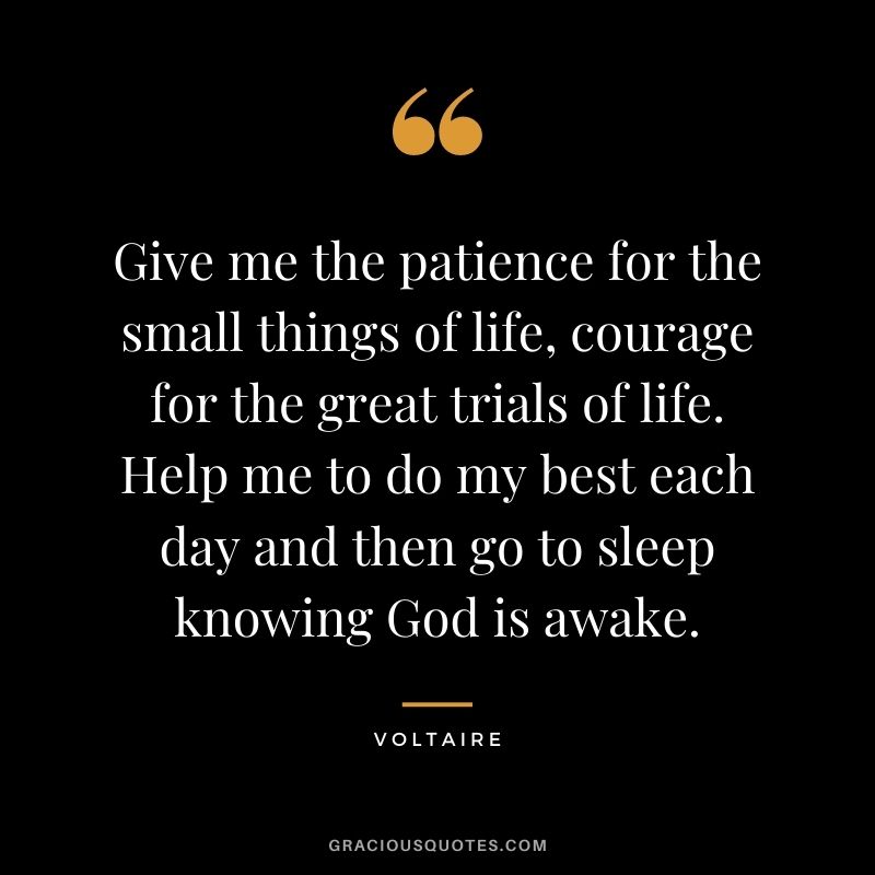 Give me the patience for the small things of life, courage for the great trials of life. Help me to do my best each day and then go to sleep knowing God is awake.