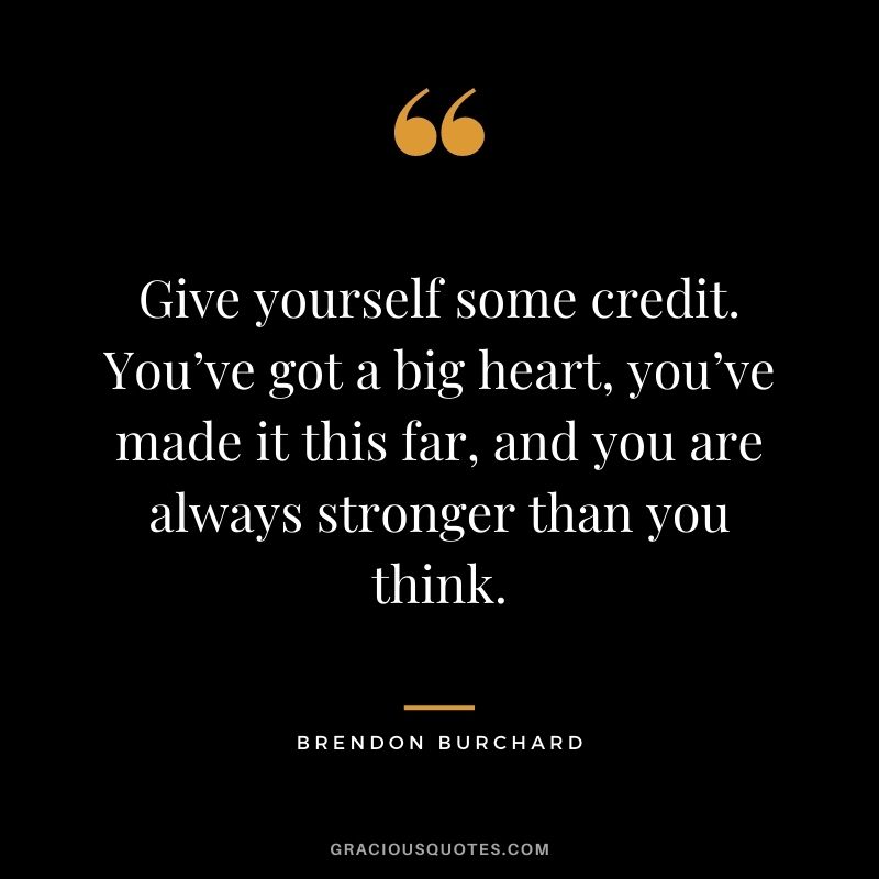 Give yourself some credit. You’ve got a big heart, you’ve made it this far, and you are always stronger than you think.