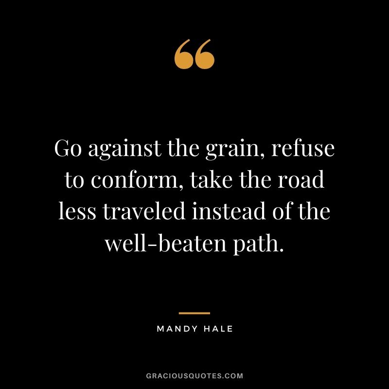 Go against the grain, refuse to conform, take the road less traveled instead of the well-beaten path.