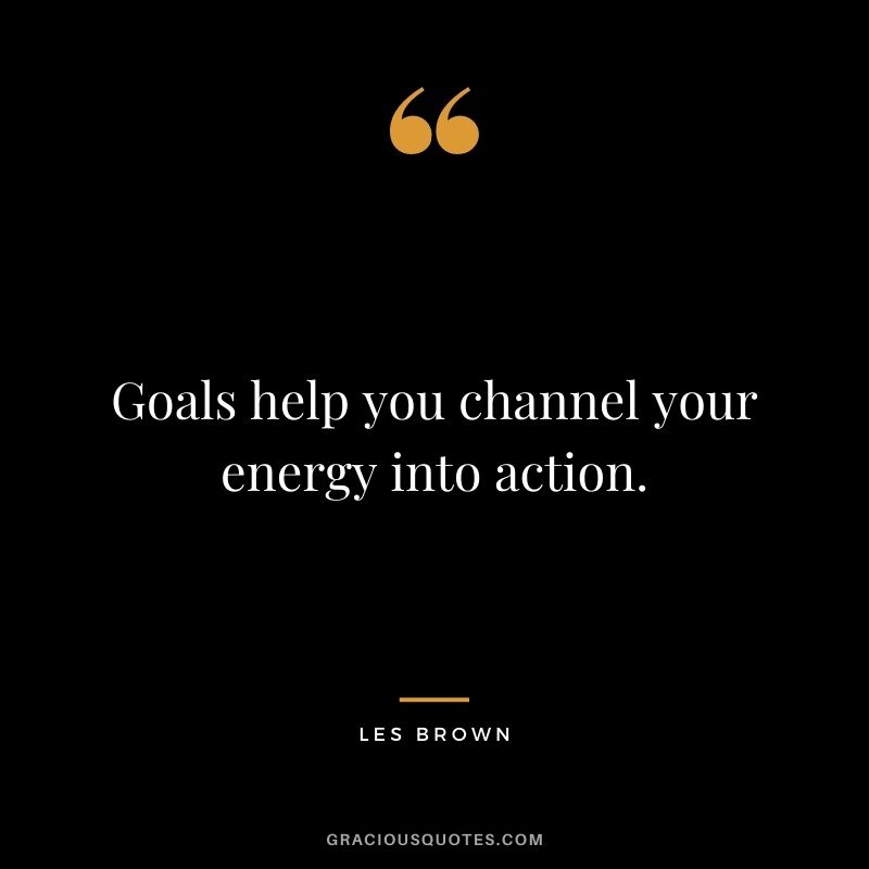 Goals help you channel your energy into action.