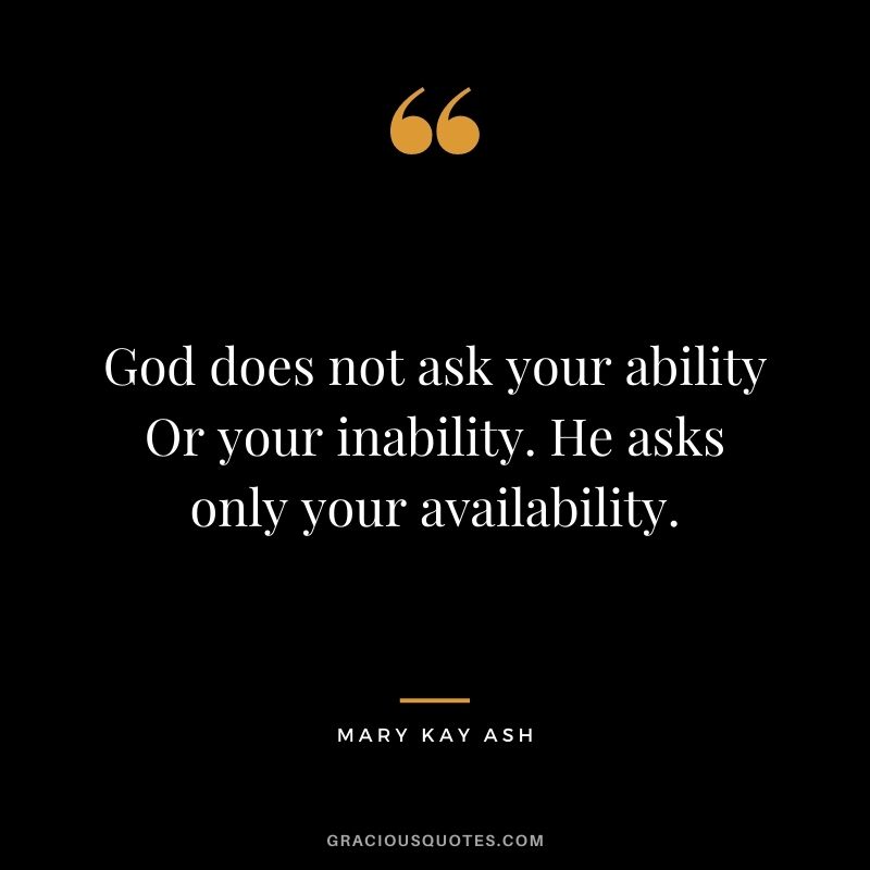 God does not ask your ability Or your inability. He asks only your availability.