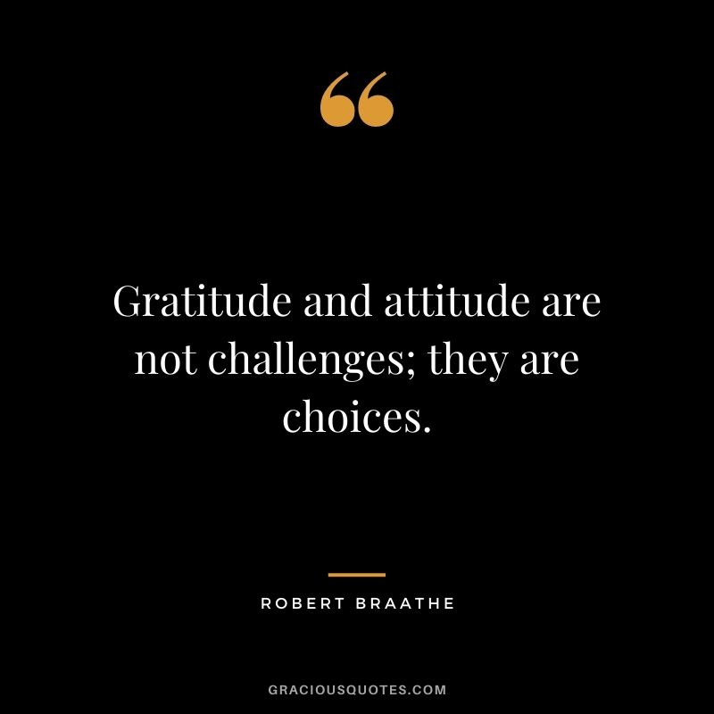 Gratitude and attitude are not challenges; they are choices. – Robert Braathe