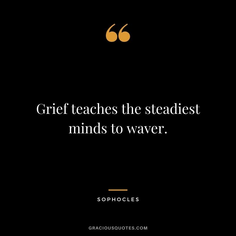 Grief teaches the steadiest minds to waver.