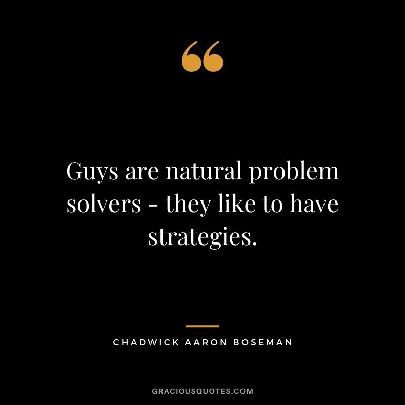 Guys are natural problem solvers - they like to have strategies.
