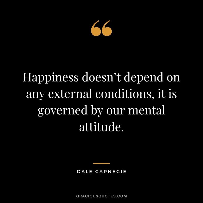 Happiness doesn’t depend on any external conditions, it is governed by our mental attitude. - Dale Carnegie