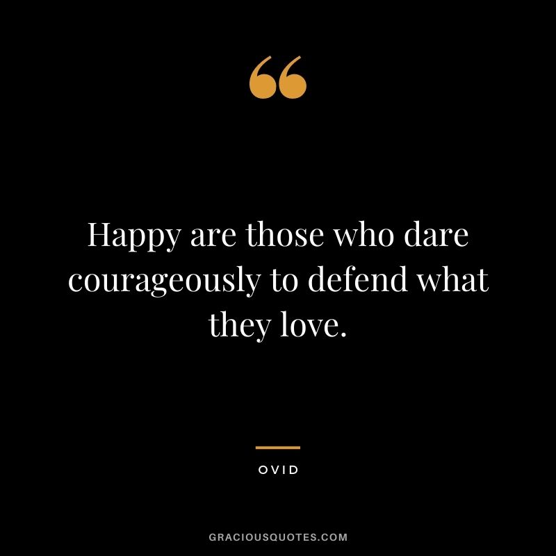 Happy are those who dare courageously to defend what they love.