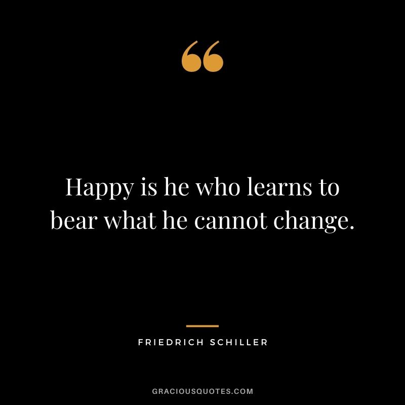 Happy is he who learns to bear what he cannot change. - Friedrich Schiller