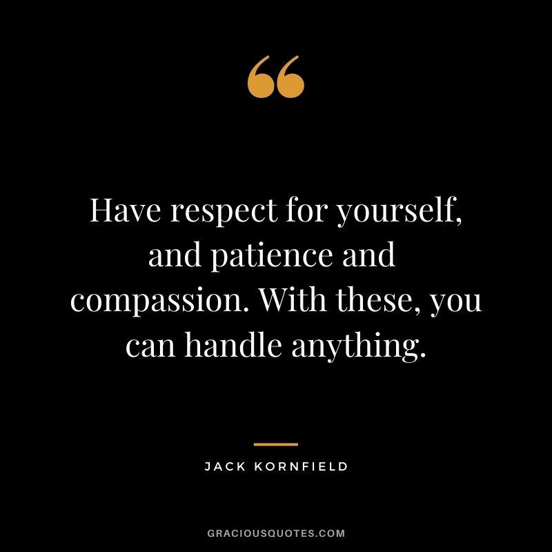 Have respect for yourself, and patience and compassion. With these, you can handle anything. - Jack Kornfield
