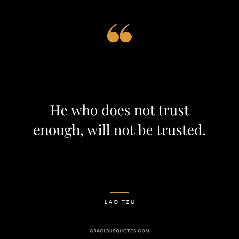 He who does not trust enough, will not be trusted. - Lao Tzu