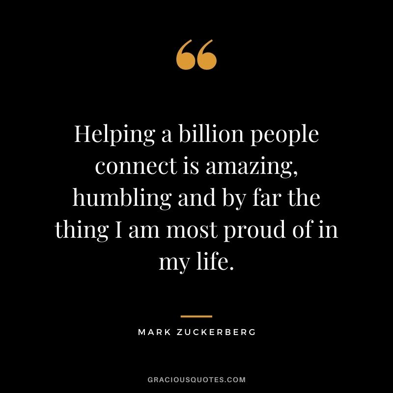 Helping a billion people connect is amazing, humbling and by far the thing I am most proud of in my life.